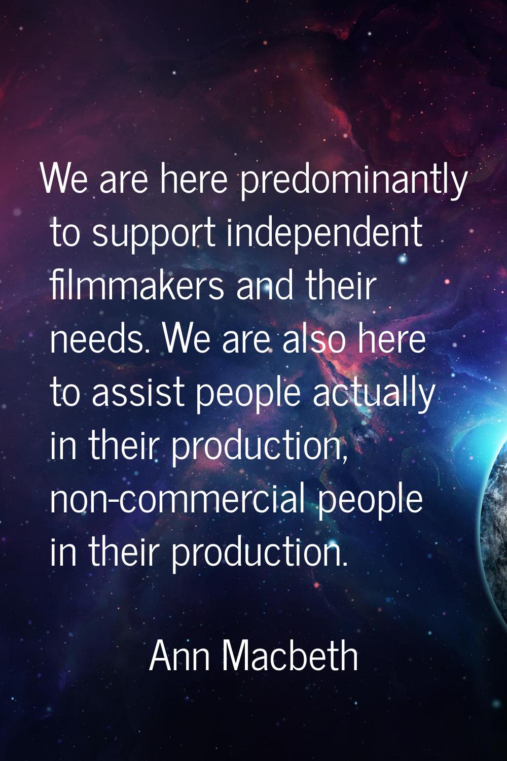 We are here predominantly to support independent filmmakers and their needs. We are also here to as