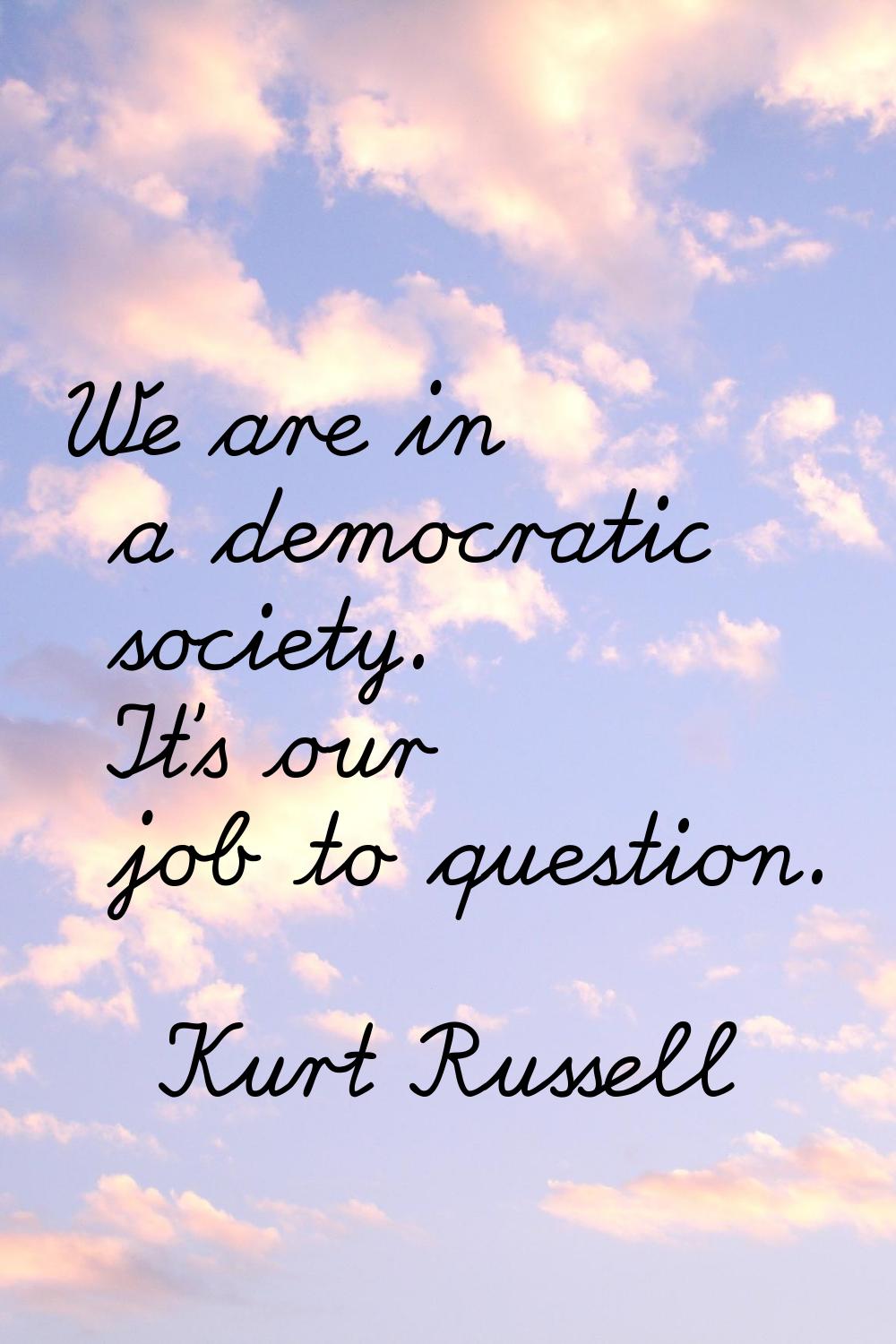 We are in a democratic society. It's our job to question.
