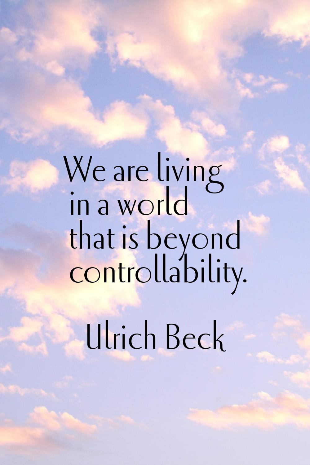 We are living in a world that is beyond controllability.