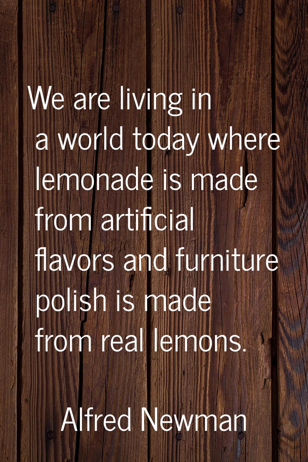 We are living in a world today where lemonade is made from artificial flavors and furniture polish 
