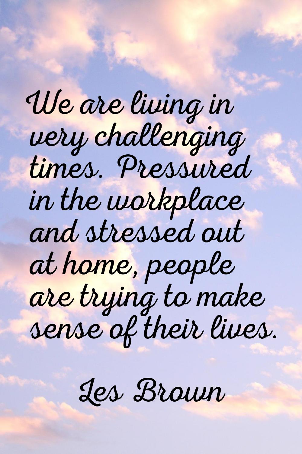 We are living in very challenging times. Pressured in the workplace and stressed out at home, peopl