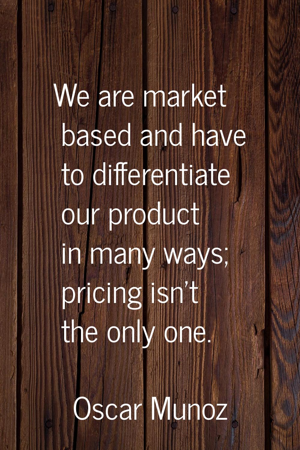 We are market based and have to differentiate our product in many ways; pricing isn't the only one.