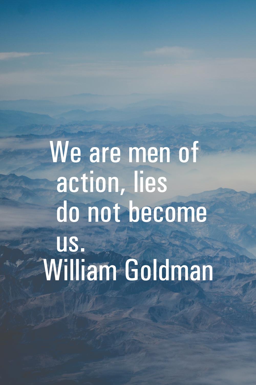 We are men of action, lies do not become us.