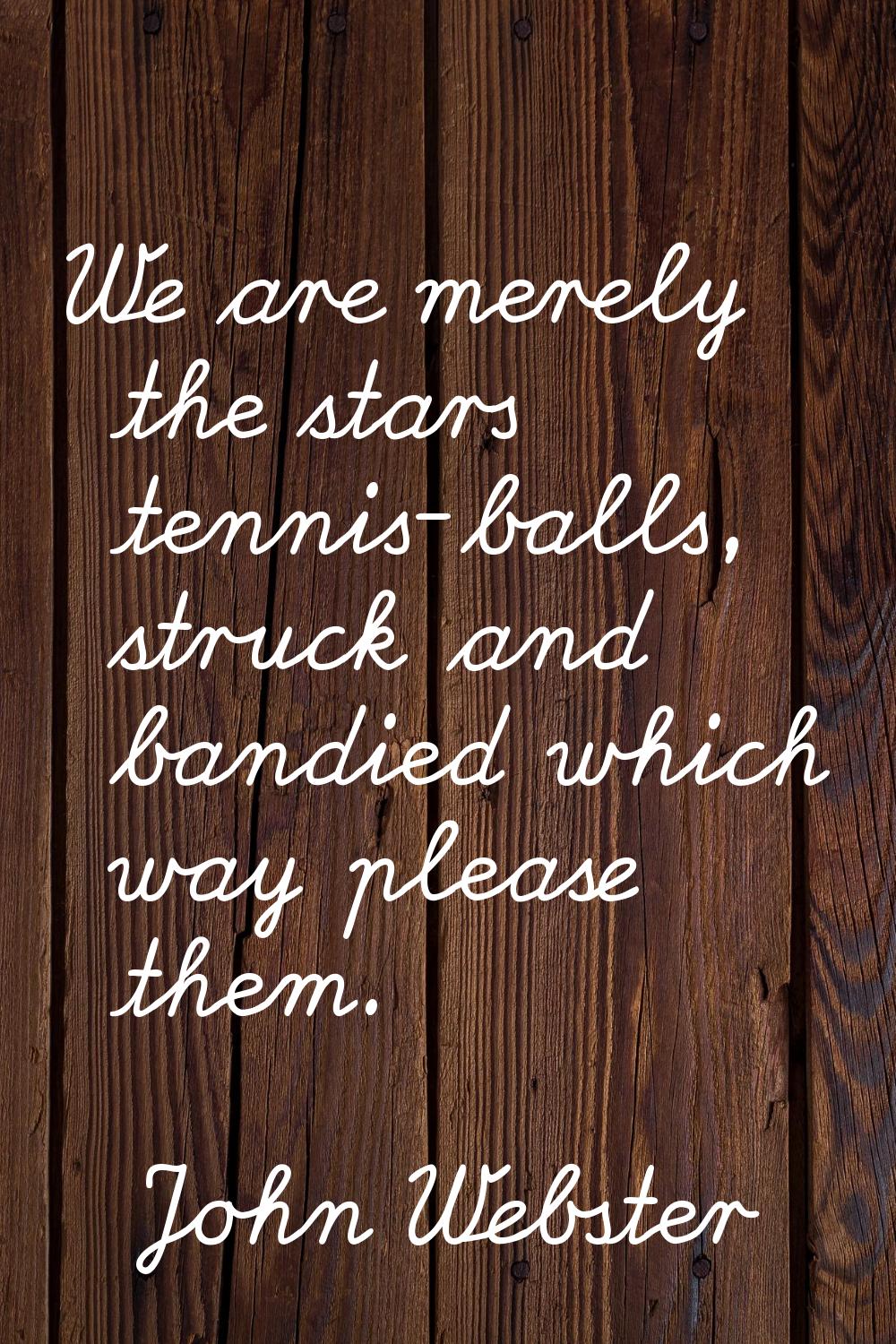 We are merely the stars tennis-balls, struck and bandied which way please them.