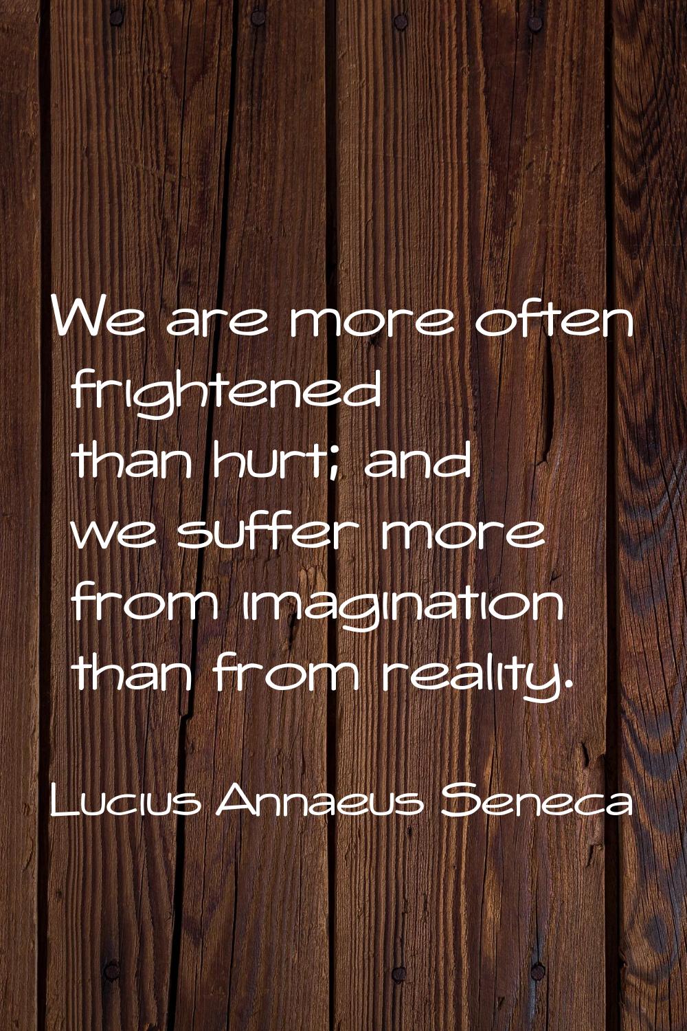 We are more often frightened than hurt; and we suffer more from imagination than from reality.