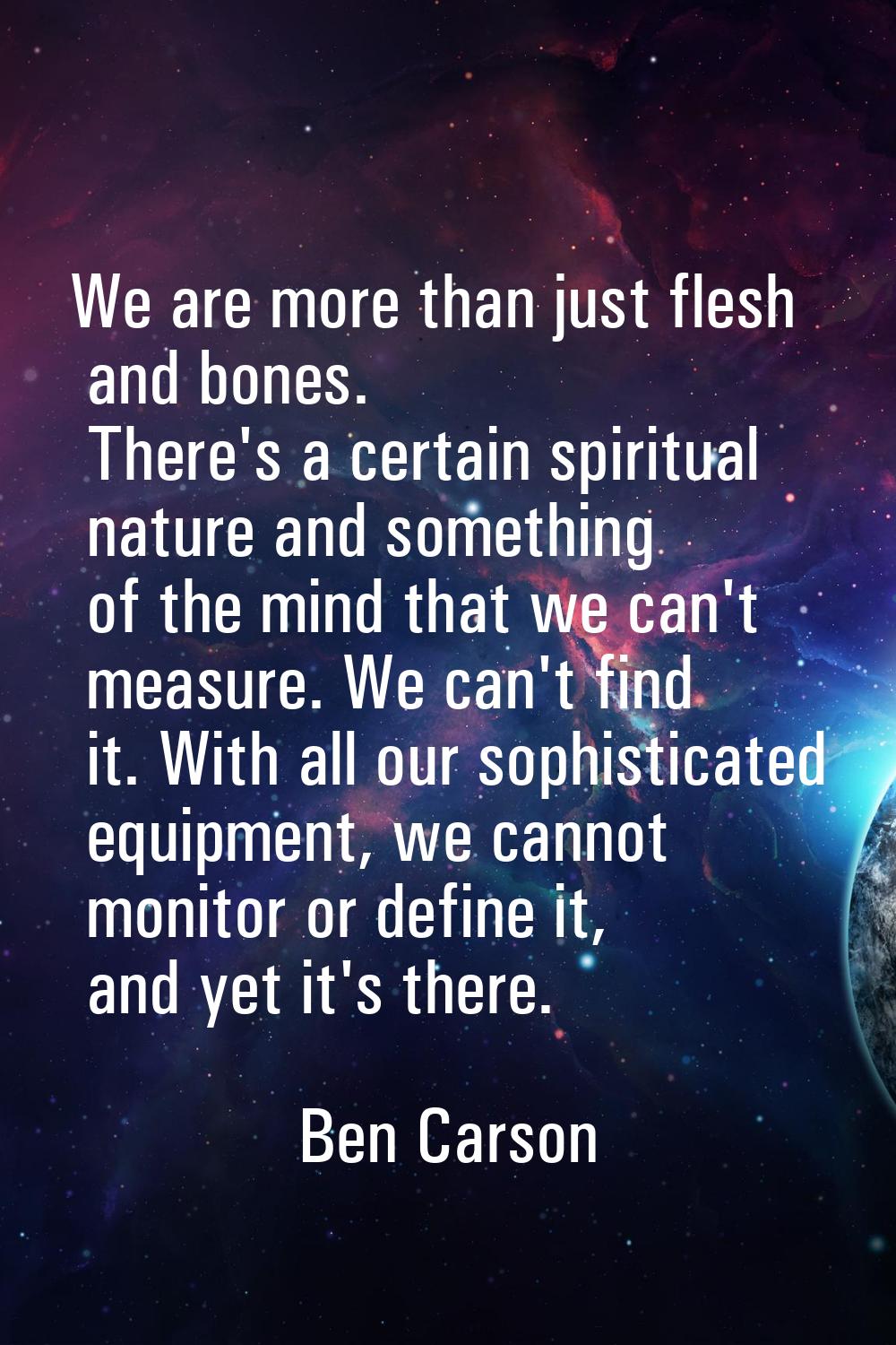 We are more than just flesh and bones. There's a certain spiritual nature and something of the mind