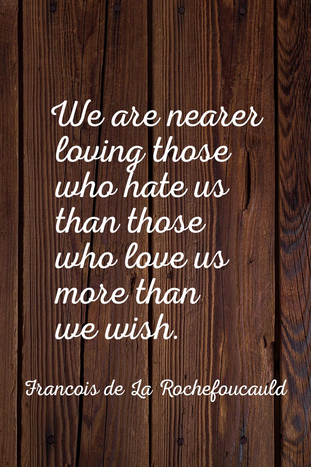 We are nearer loving those who hate us than those who love us more than we wish.