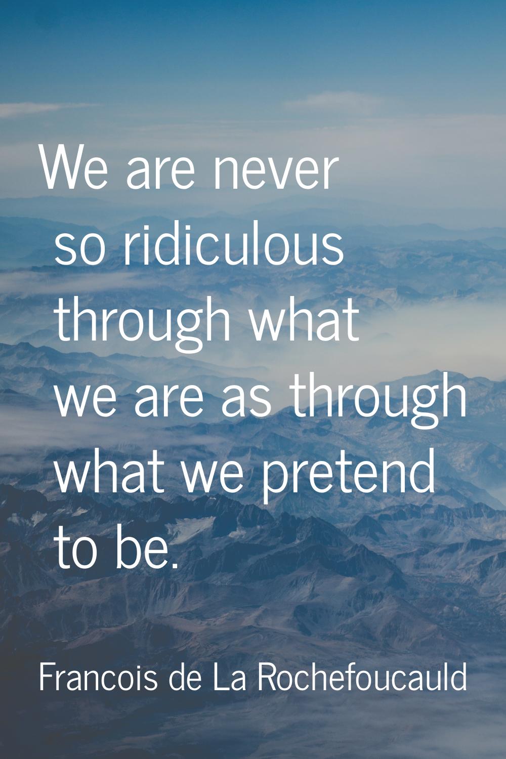 We are never so ridiculous through what we are as through what we pretend to be.