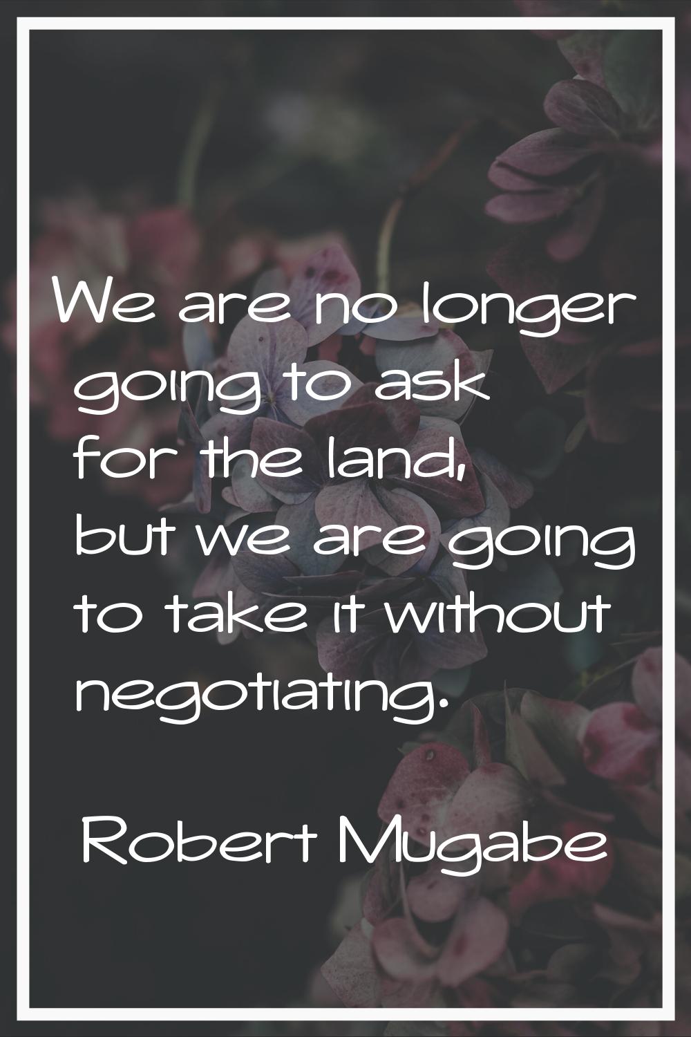 We are no longer going to ask for the land, but we are going to take it without negotiating.