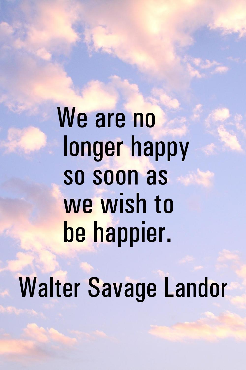 We are no longer happy so soon as we wish to be happier.