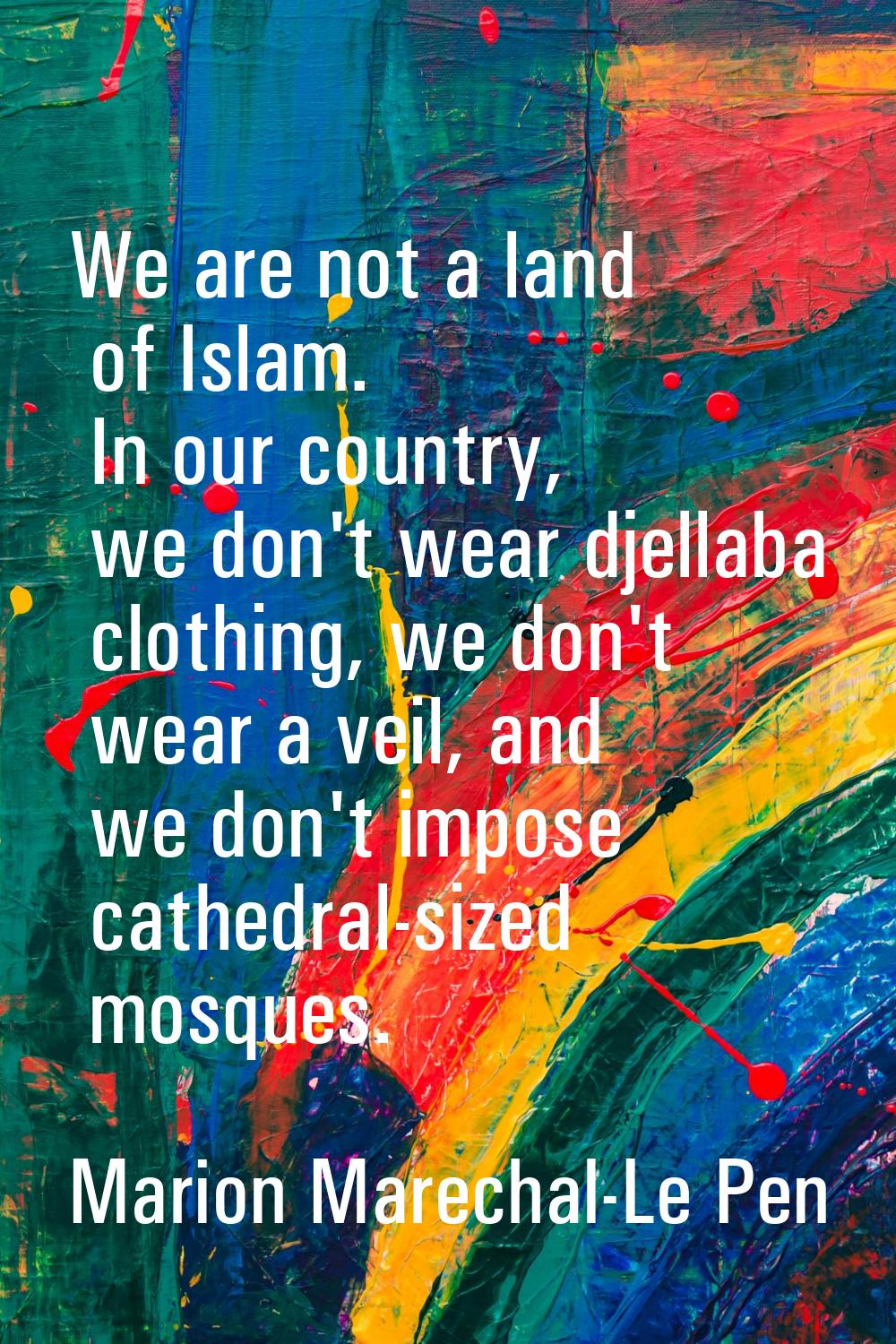 We are not a land of Islam. In our country, we don't wear djellaba clothing, we don't wear a veil, 