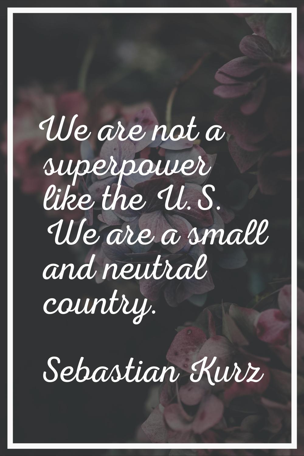 We are not a superpower like the U.S. We are a small and neutral country.