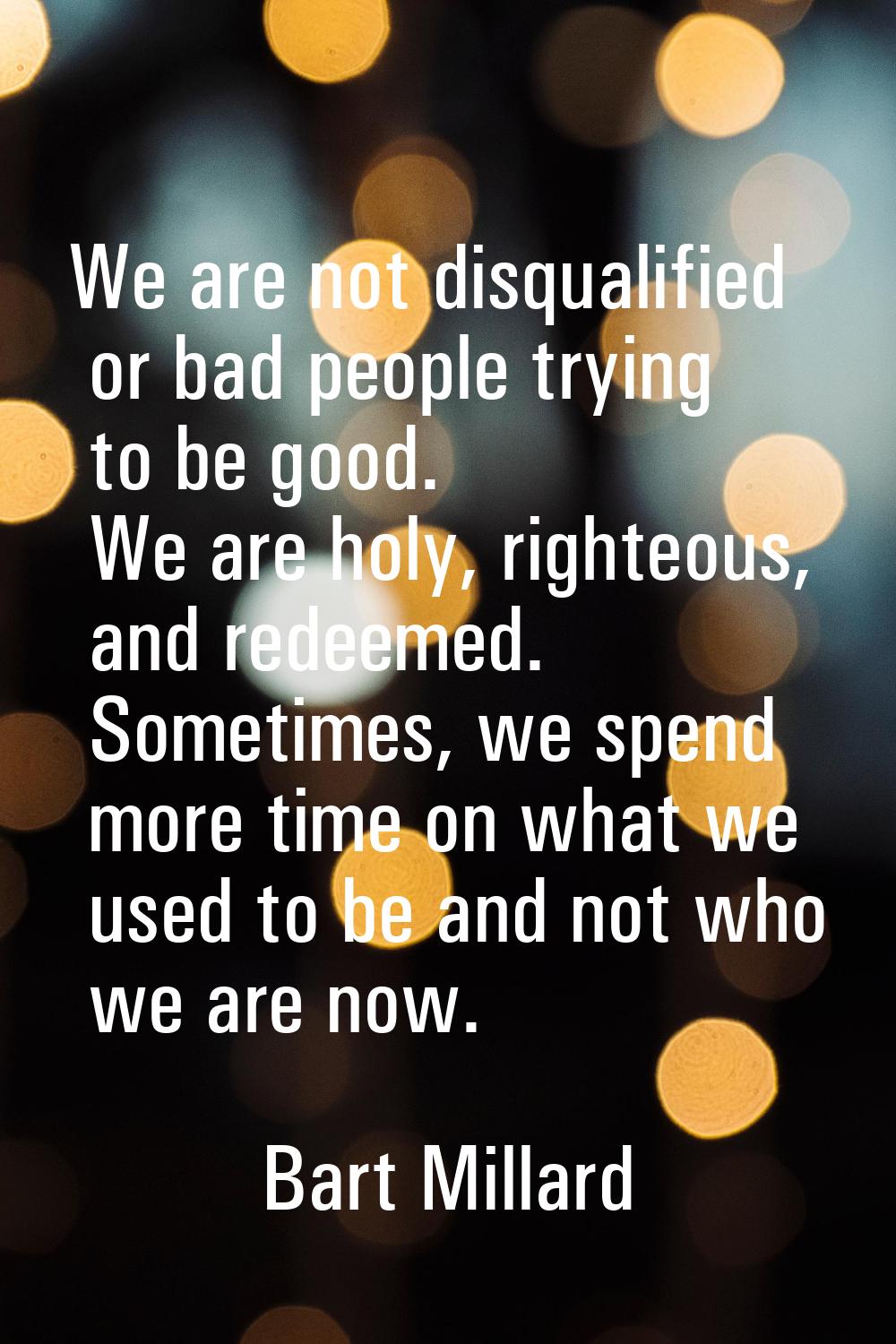 We are not disqualified or bad people trying to be good. We are holy, righteous, and redeemed. Some