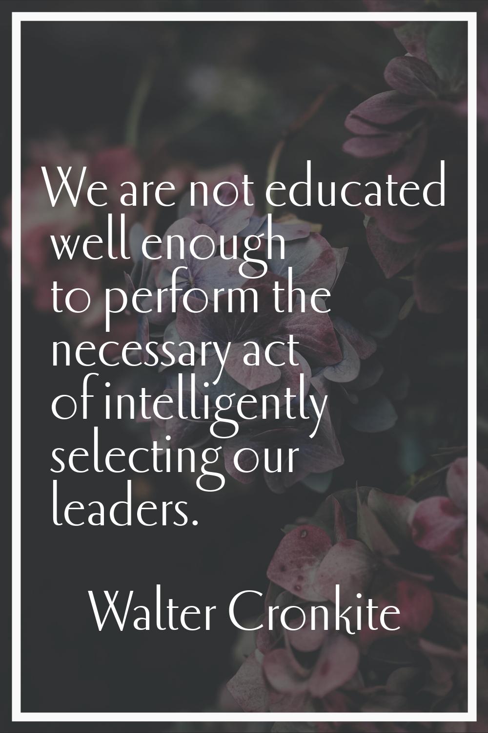 We are not educated well enough to perform the necessary act of intelligently selecting our leaders