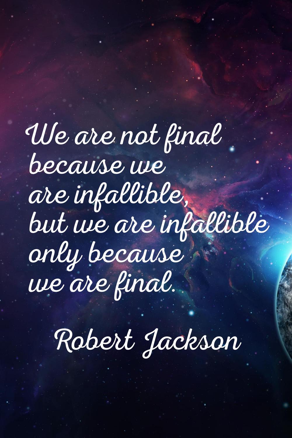 We are not final because we are infallible, but we are infallible only because we are final.