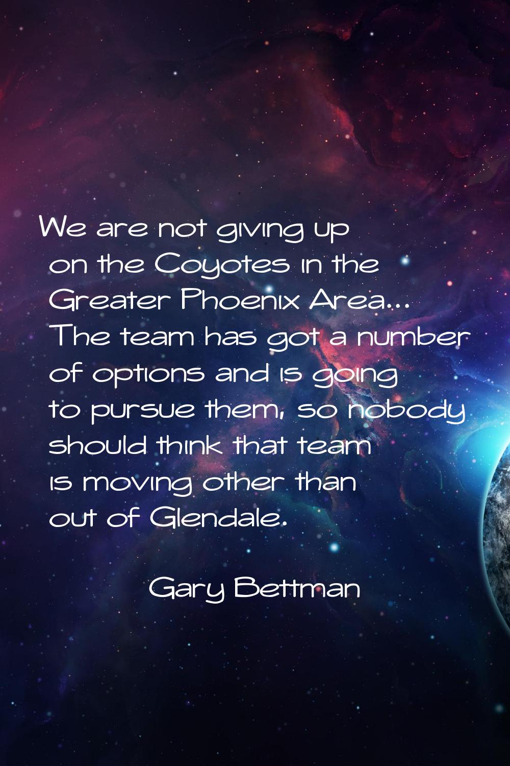 We are not giving up on the Coyotes in the Greater Phoenix Area... The team has got a number of opt