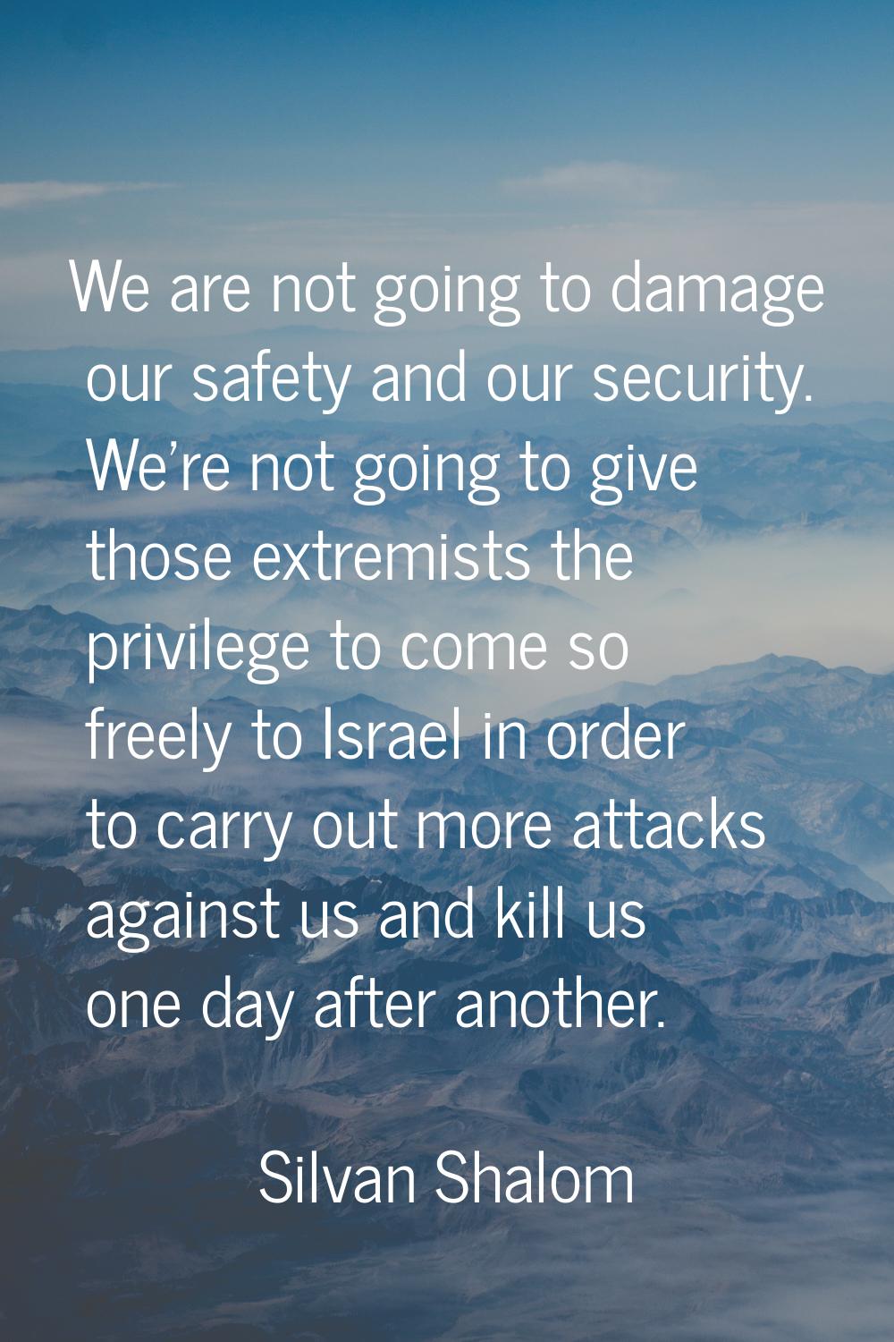 We are not going to damage our safety and our security. We're not going to give those extremists th