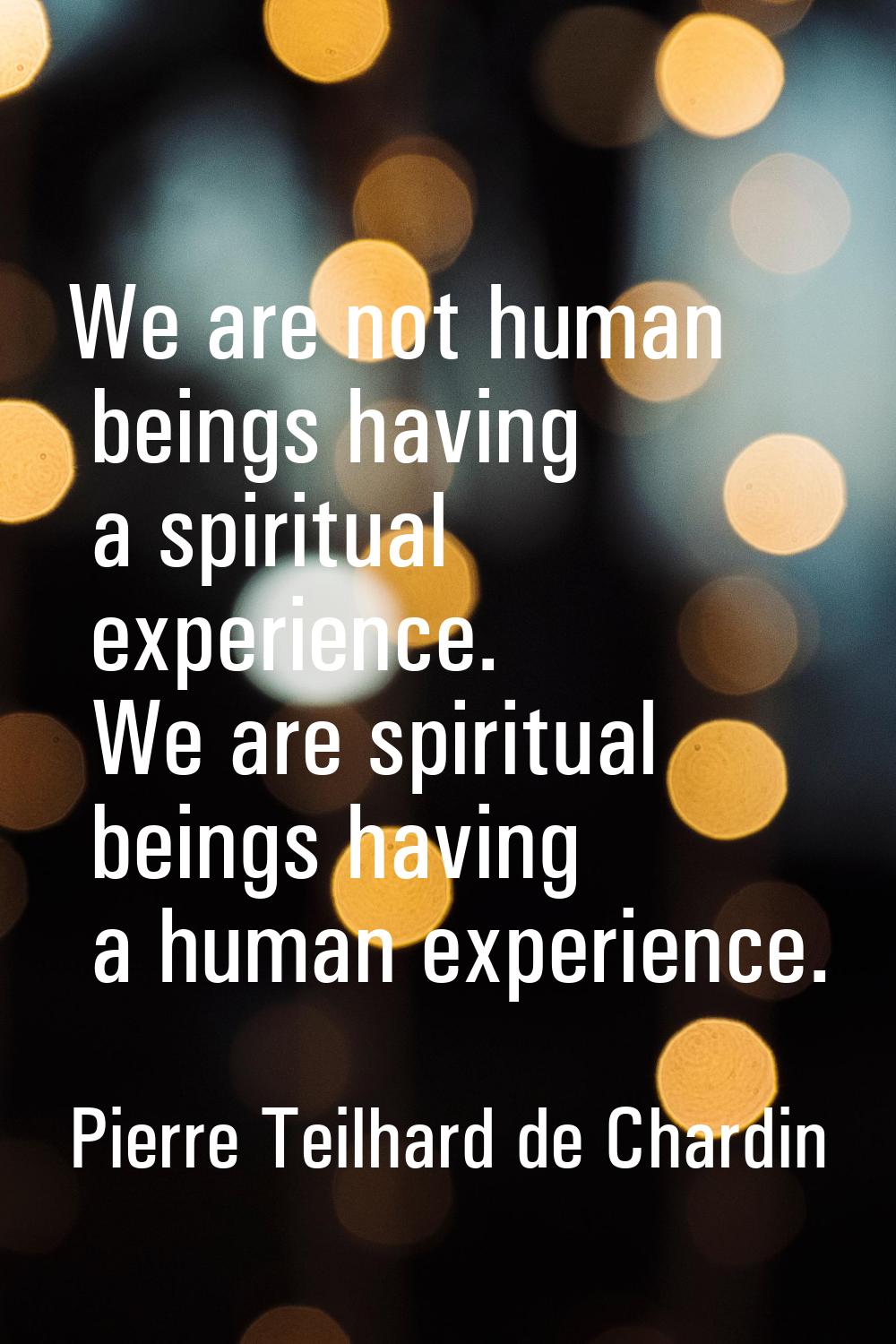 We are not human beings having a spiritual experience. We are spiritual beings having a human exper