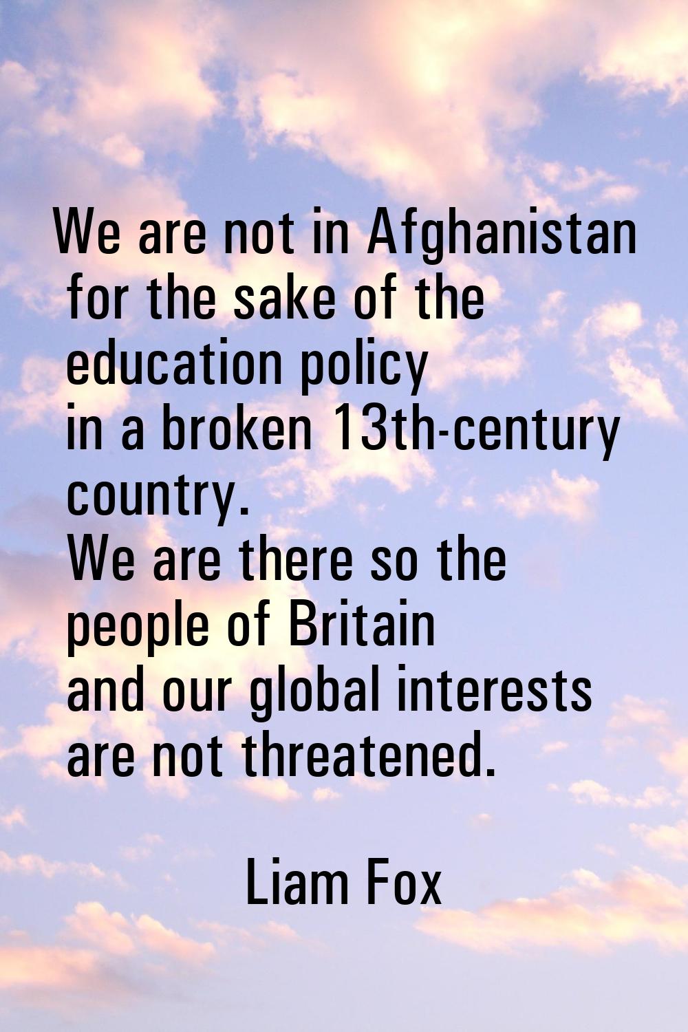 We are not in Afghanistan for the sake of the education policy in a broken 13th-century country. We