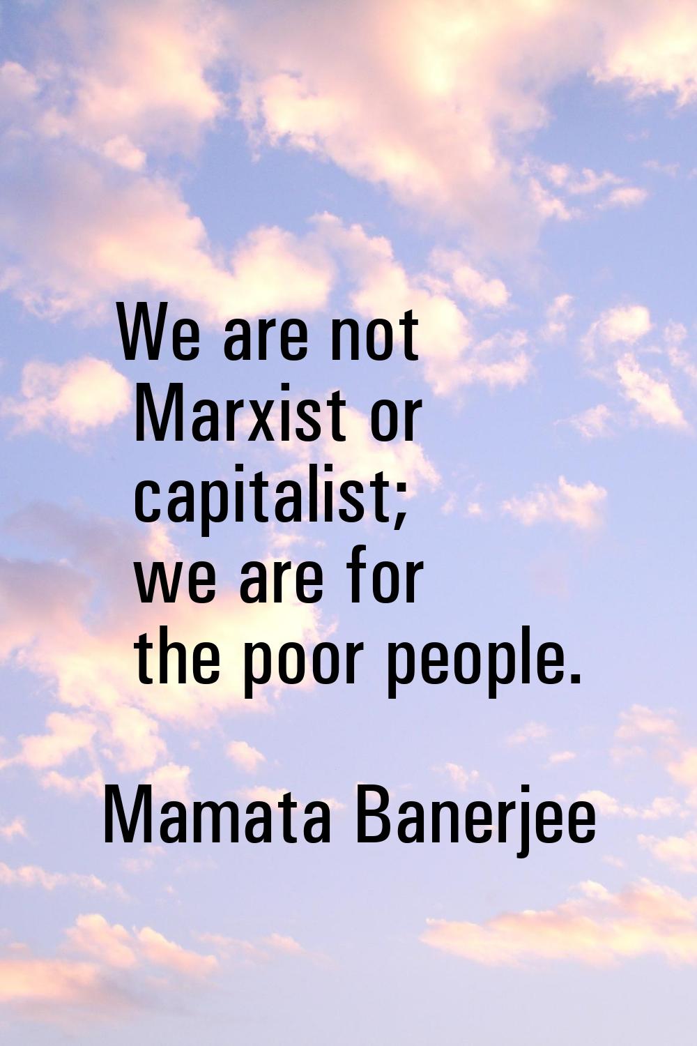 We are not Marxist or capitalist; we are for the poor people.