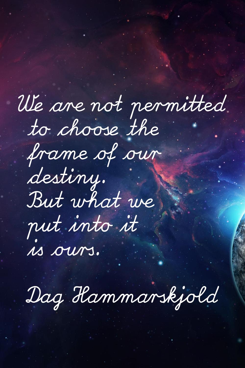 We are not permitted to choose the frame of our destiny. But what we put into it is ours.