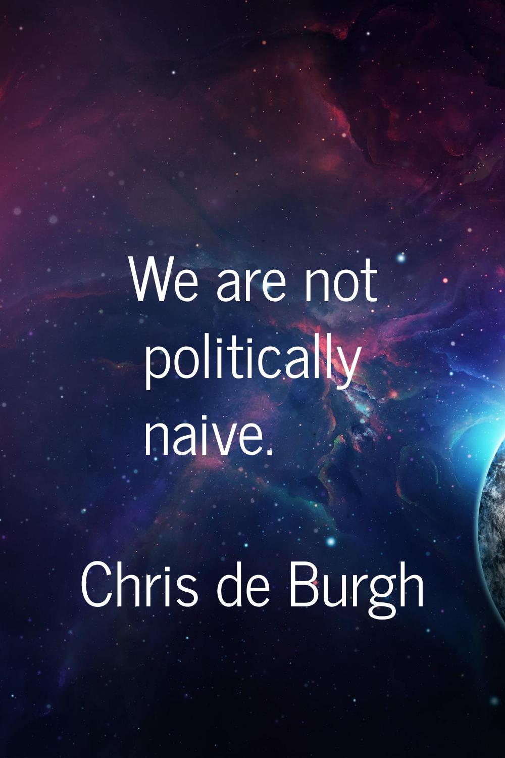 We are not politically naive.