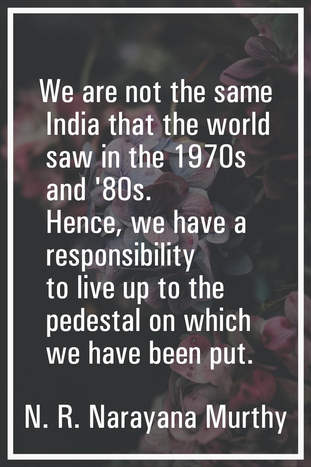 We are not the same India that the world saw in the 1970s and '80s. Hence, we have a responsibility