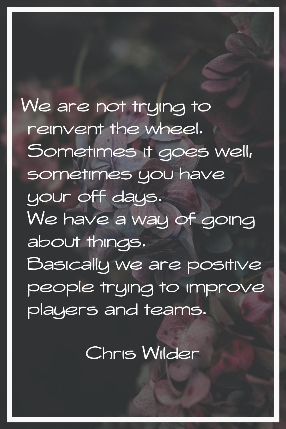 We are not trying to reinvent the wheel. Sometimes it goes well, sometimes you have your off days. 