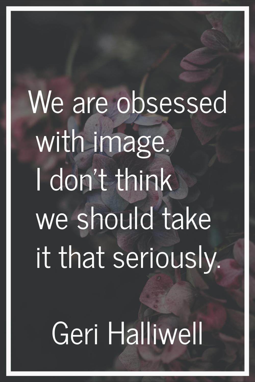 We are obsessed with image. I don't think we should take it that seriously.