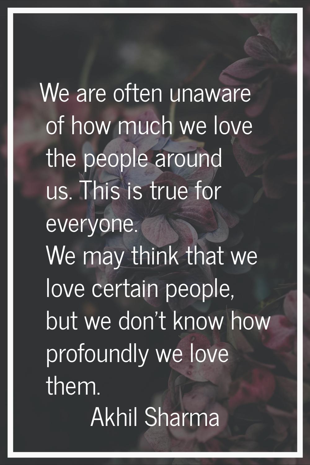 We are often unaware of how much we love the people around us. This is true for everyone. We may th