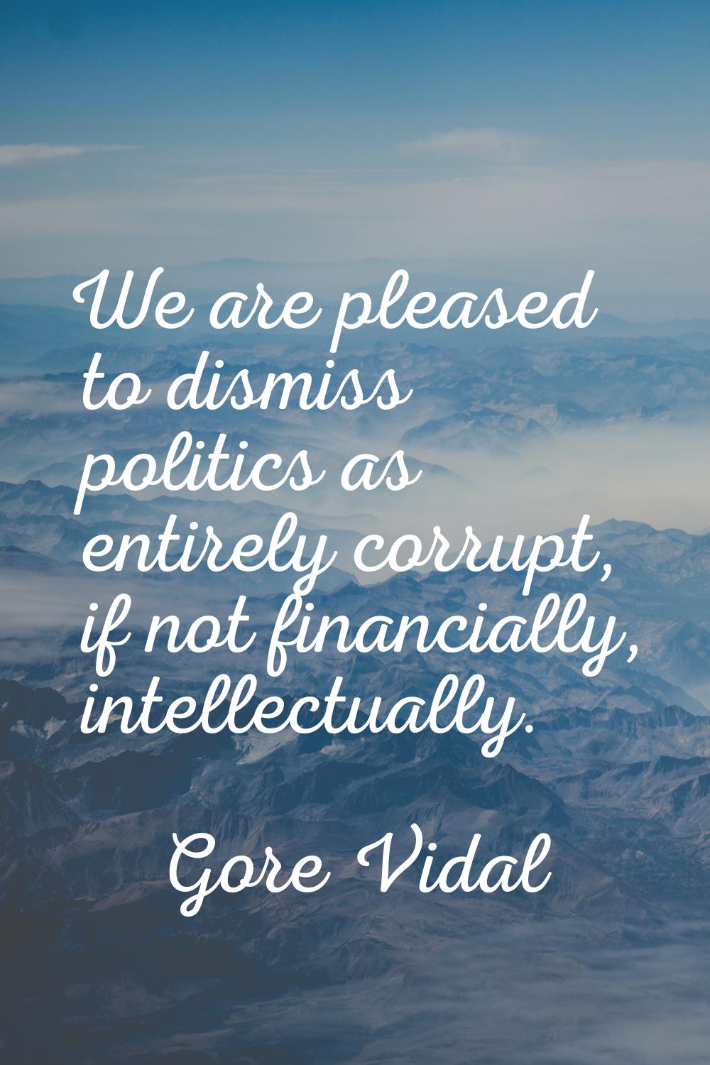 We are pleased to dismiss politics as entirely corrupt, if not financially, intellectually.