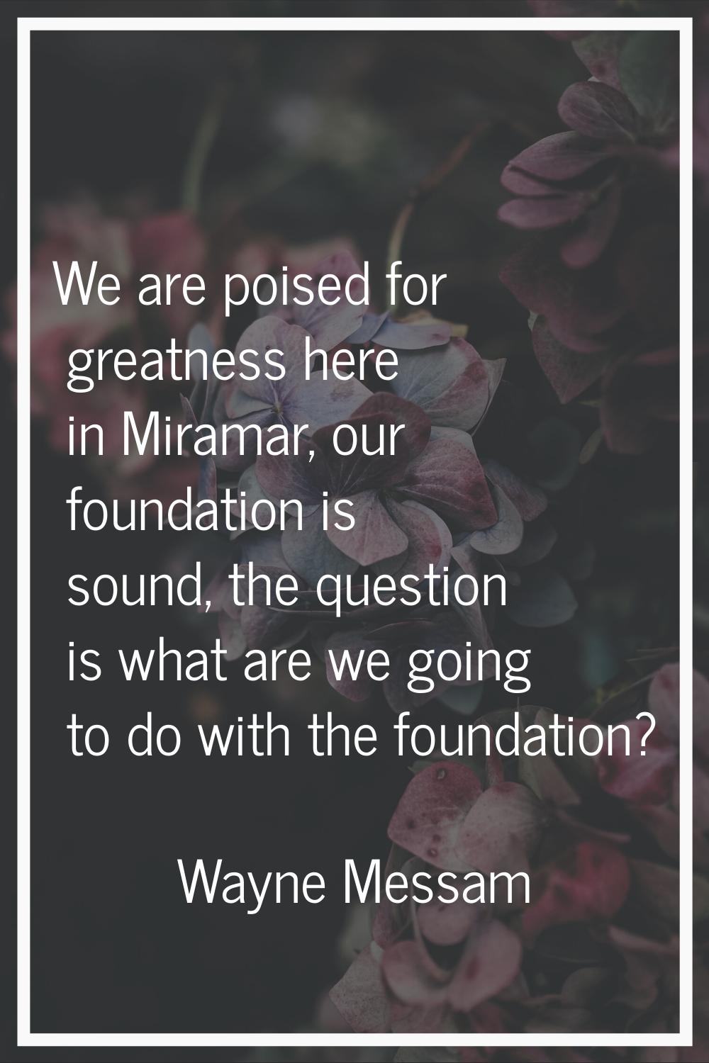 We are poised for greatness here in Miramar, our foundation is sound, the question is what are we g