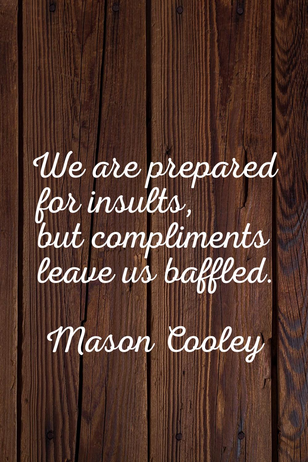 We are prepared for insults, but compliments leave us baffled.