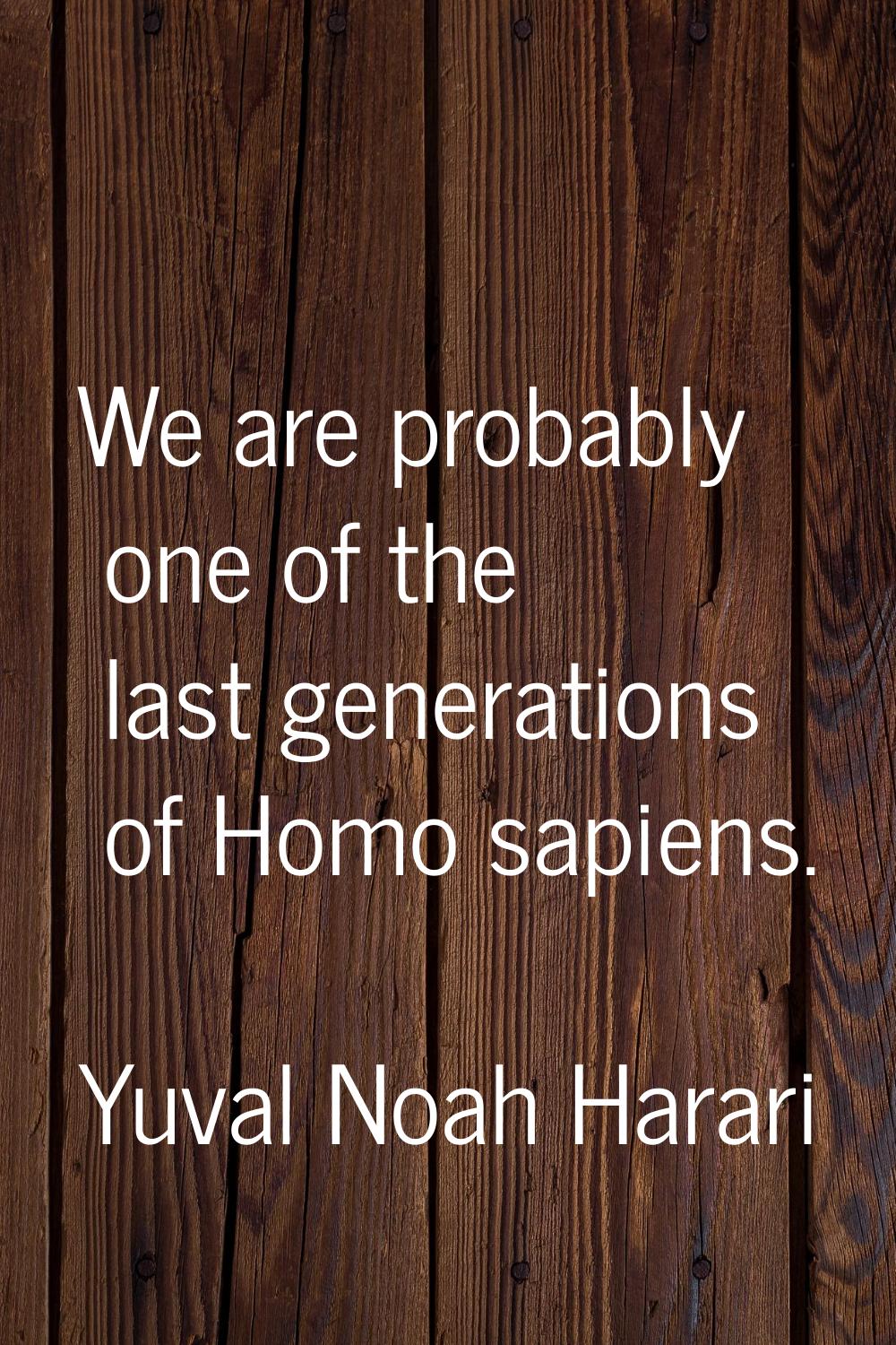 We are probably one of the last generations of Homo sapiens.