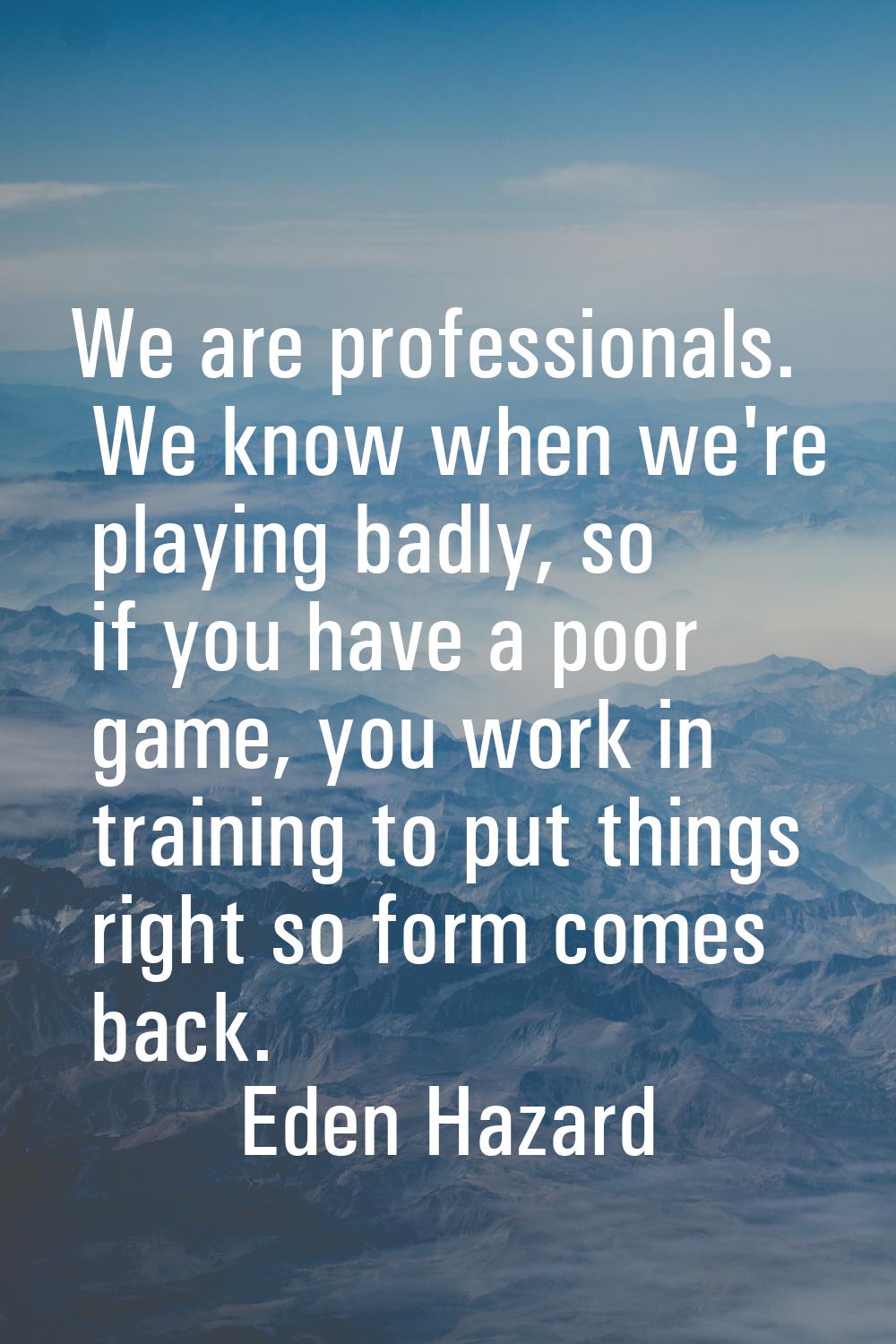We are professionals. We know when we're playing badly, so if you have a poor game, you work in tra