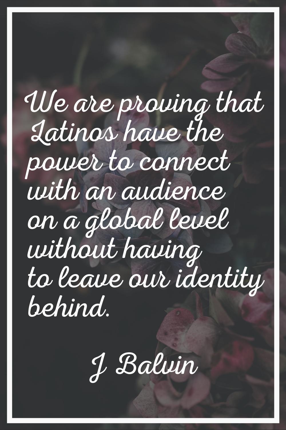 We are proving that Latinos have the power to connect with an audience on a global level without ha