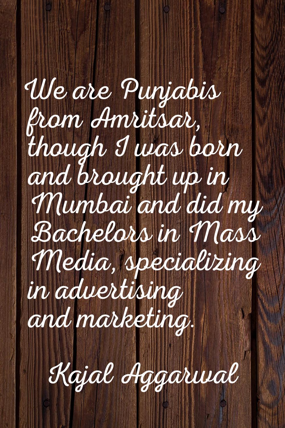 We are Punjabis from Amritsar, though I was born and brought up in Mumbai and did my Bachelors in M