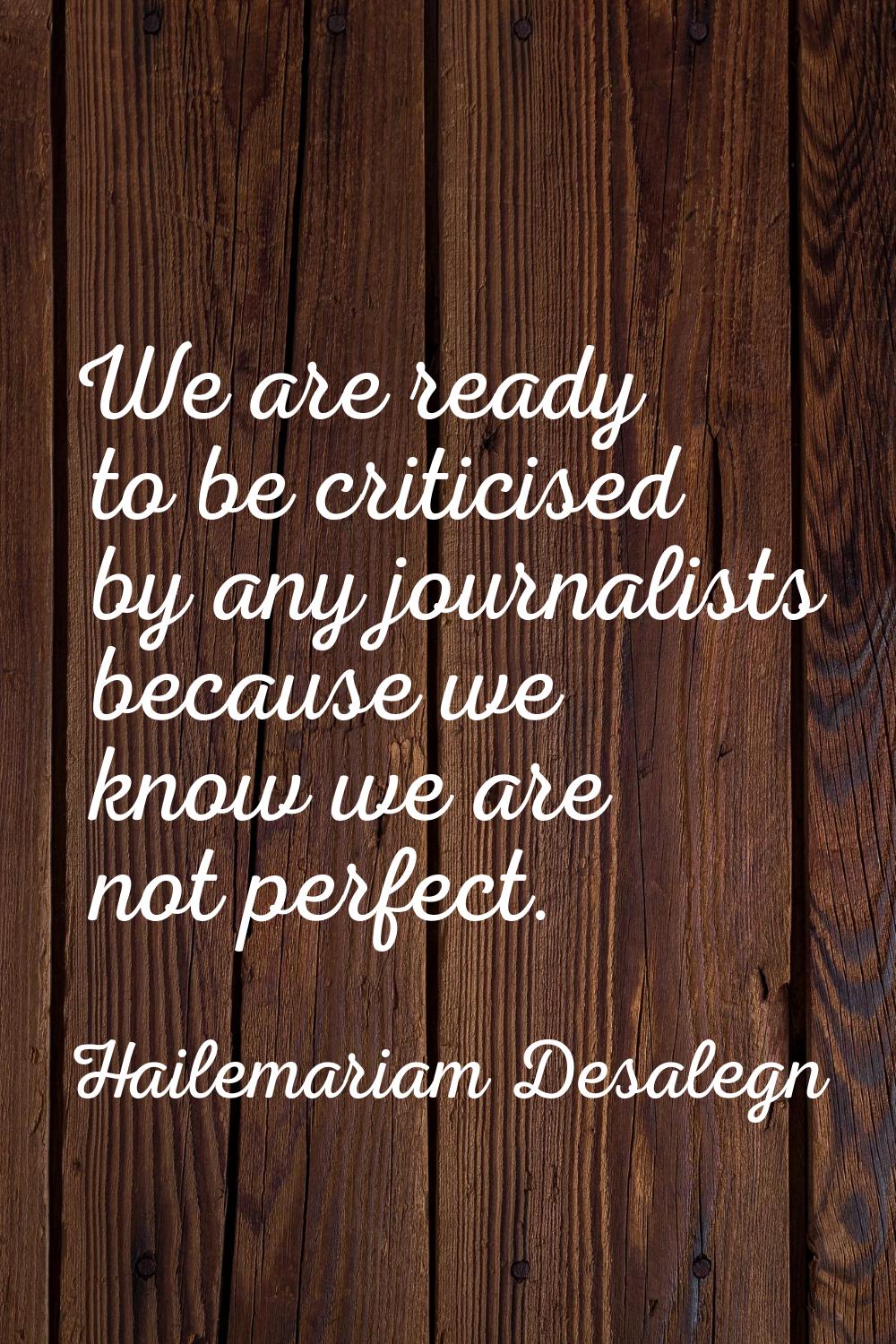 We are ready to be criticised by any journalists because we know we are not perfect.