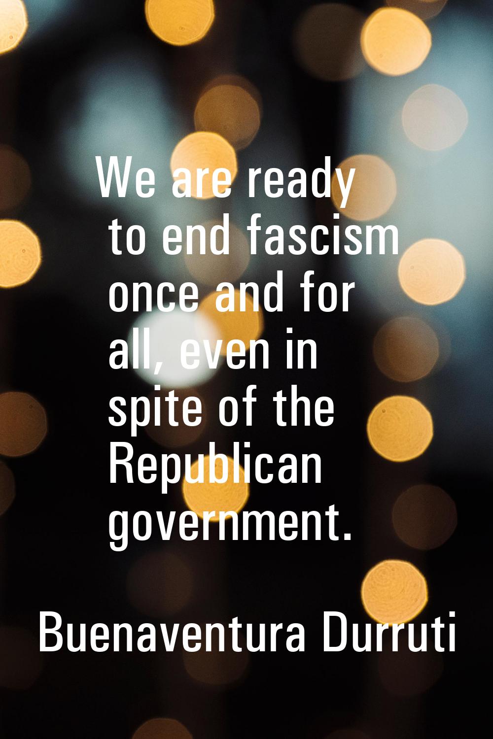 We are ready to end fascism once and for all, even in spite of the Republican government.