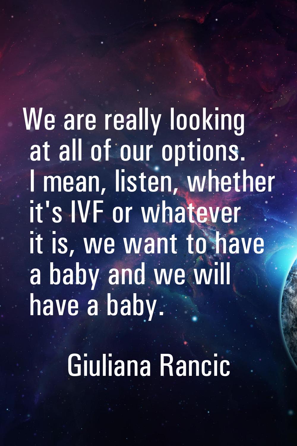 We are really looking at all of our options. I mean, listen, whether it's IVF or whatever it is, we