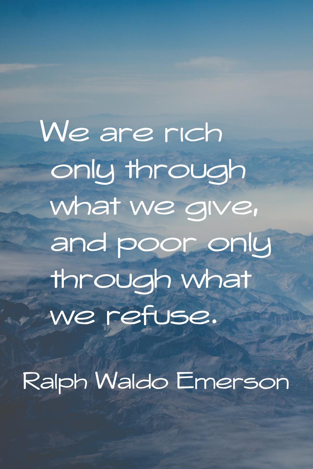 We are rich only through what we give, and poor only through what we refuse.
