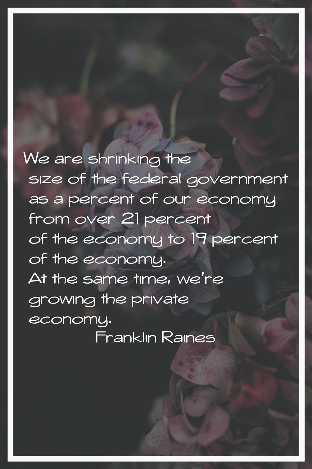 We are shrinking the size of the federal government as a percent of our economy from over 21 percen