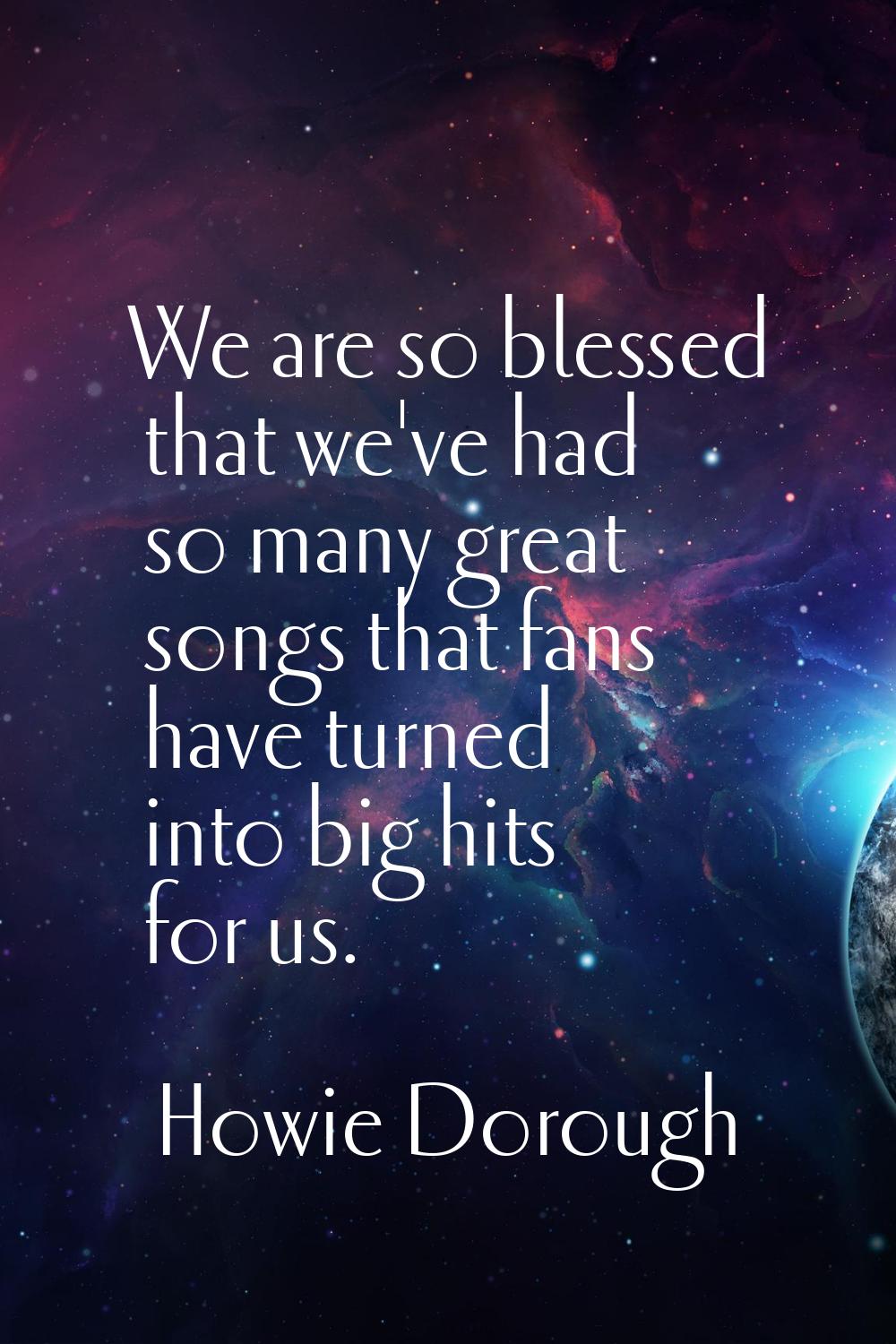 We are so blessed that we've had so many great songs that fans have turned into big hits for us.