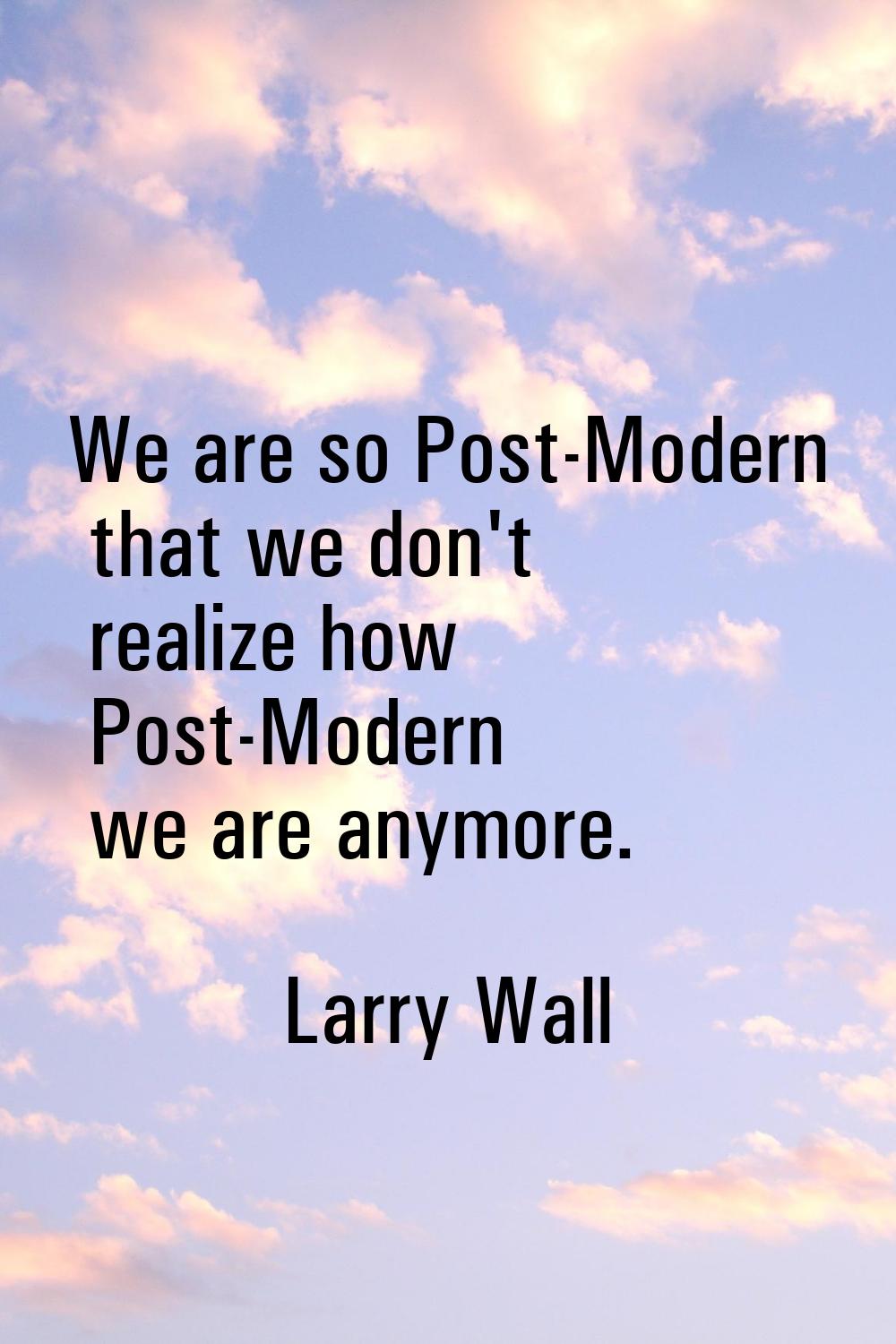 We are so Post-Modern that we don't realize how Post-Modern we are anymore.