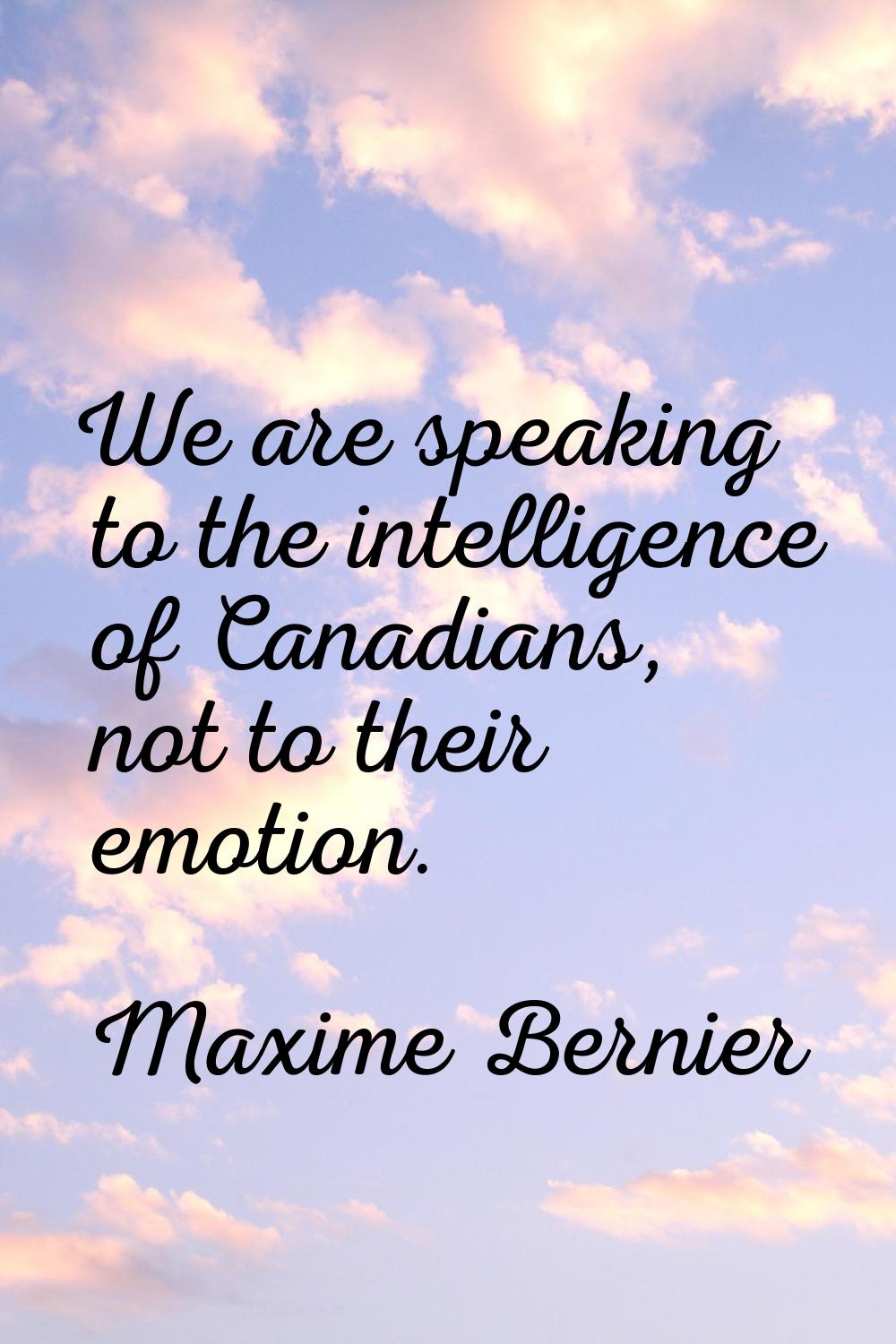 We are speaking to the intelligence of Canadians, not to their emotion.