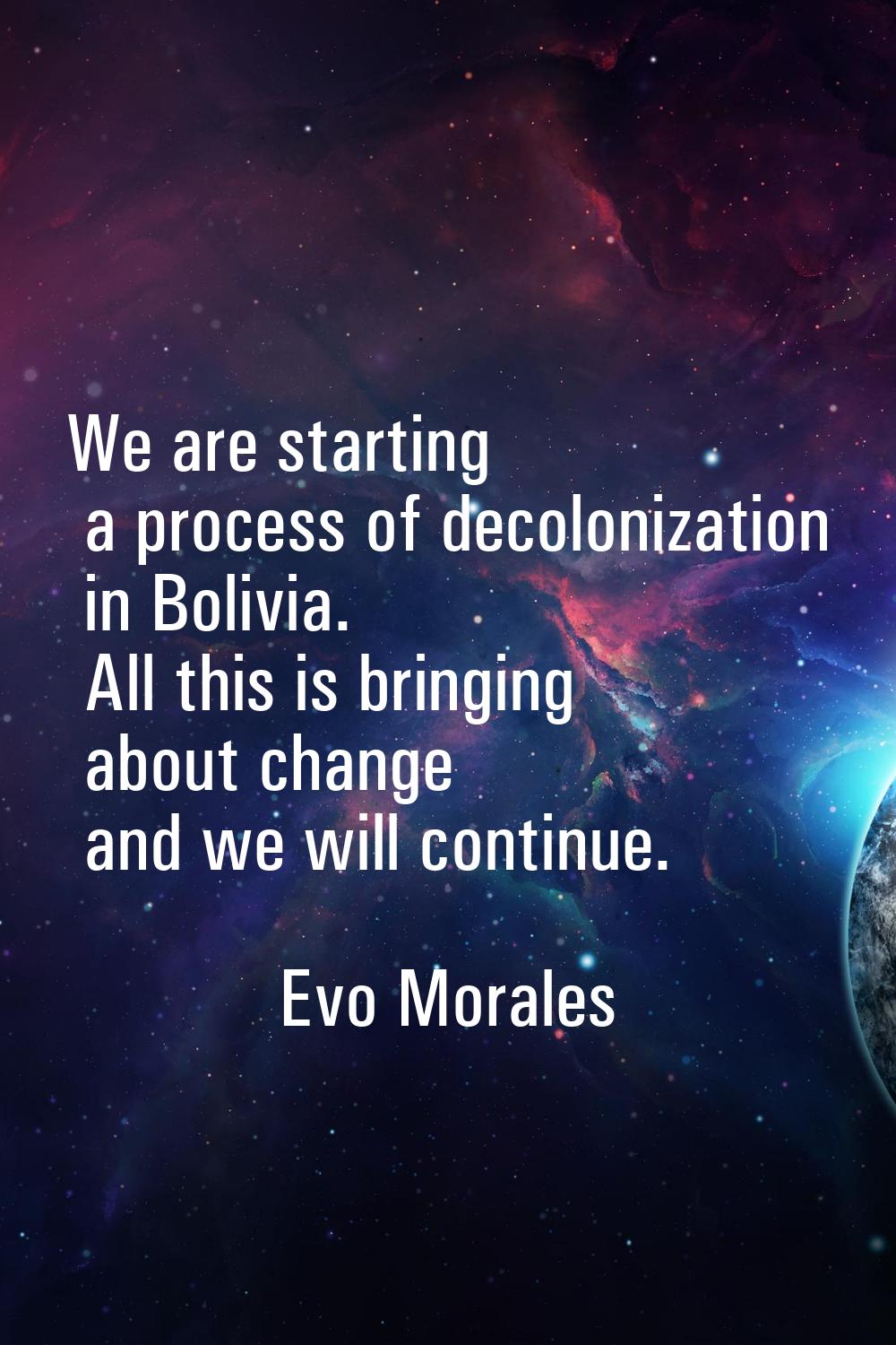 We are starting a process of decolonization in Bolivia. All this is bringing about change and we wi