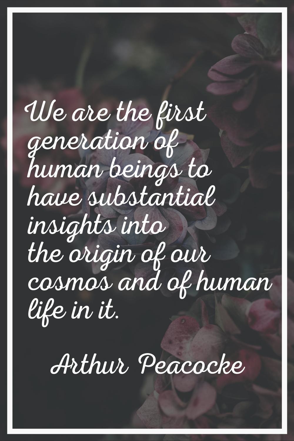 We are the first generation of human beings to have substantial insights into the origin of our cos