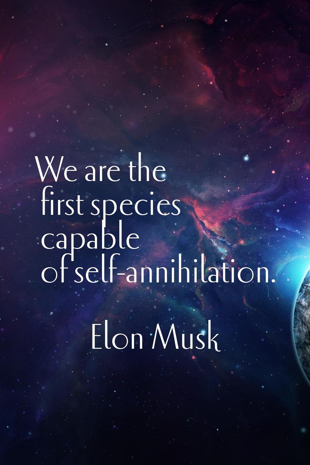 We are the first species capable of self-annihilation.