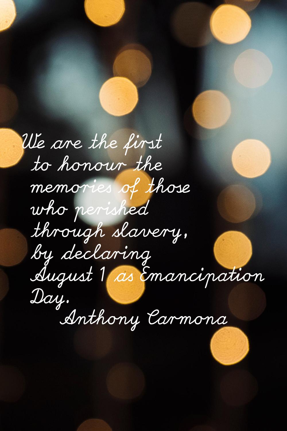 We are the first to honour the memories of those who perished through slavery, by declaring August 
