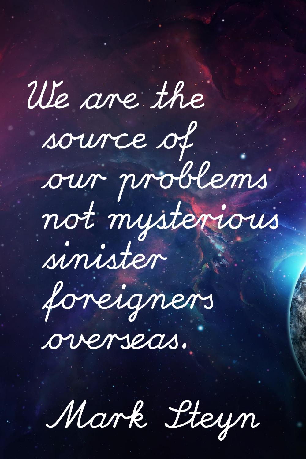 We are the source of our problems not mysterious sinister foreigners overseas.